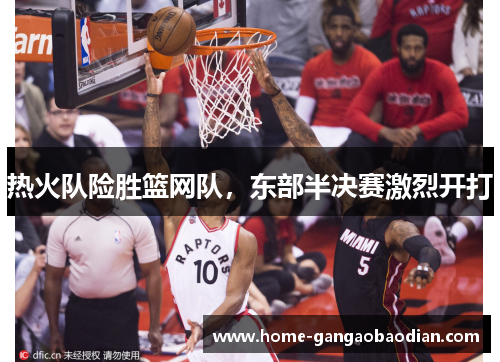 热火队险胜篮网队，东部半决赛激烈开打