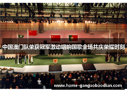 中国澳门队荣获冠军激动唱响国歌全场共庆荣耀时刻