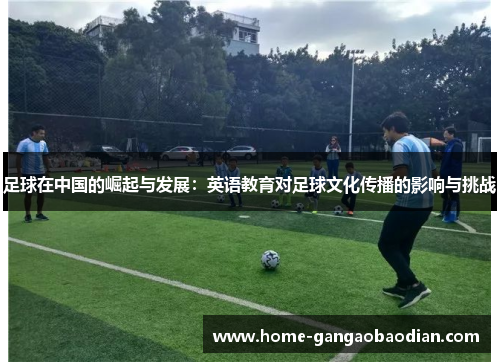 足球在中国的崛起与发展：英语教育对足球文化传播的影响与挑战